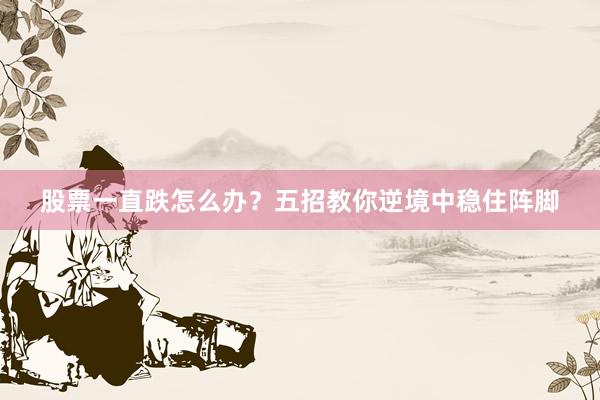股票一直跌怎么办？五招教你逆境中稳住阵脚