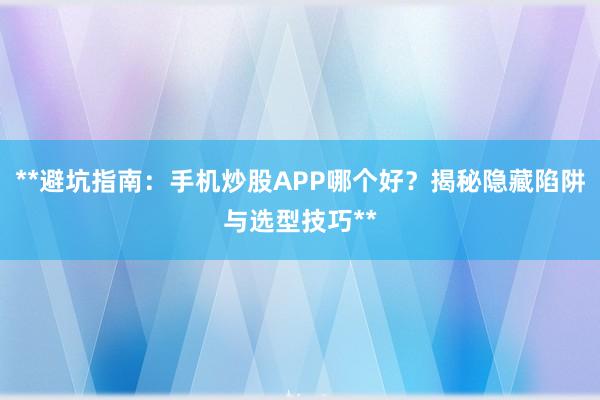 **避坑指南：手机炒股APP哪个好？揭秘隐藏陷阱与选型技巧**