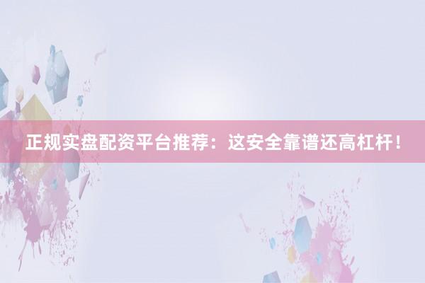 正规实盘配资平台推荐：这安全靠谱还高杠杆！