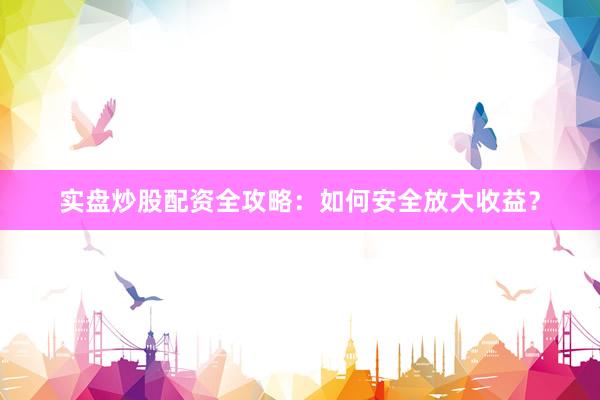 实盘炒股配资全攻略：如何安全放大收益？