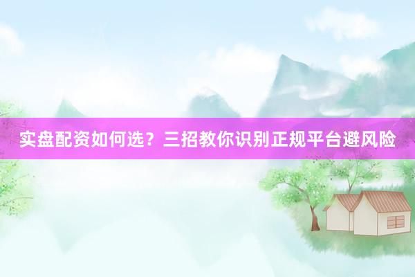 实盘配资如何选？三招教你识别正规平台避风险