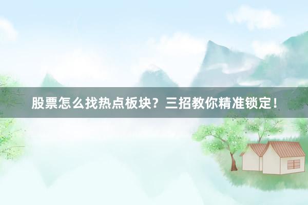 股票怎么找热点板块？三招教你精准锁定！