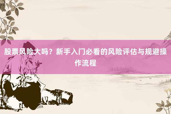 股票风险大吗？新手入门必看的风险评估与规避操作流程