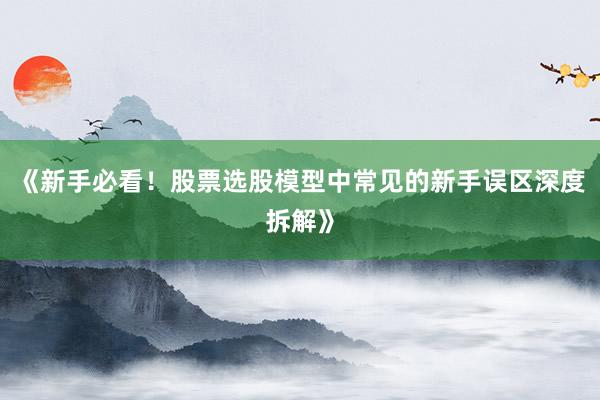 《新手必看！股票选股模型中常见的新手误区深度拆解》
