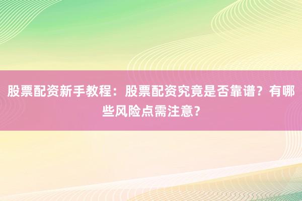 股票配资新手教程：股票配资究竟是否靠谱？有哪些风险点需注意？