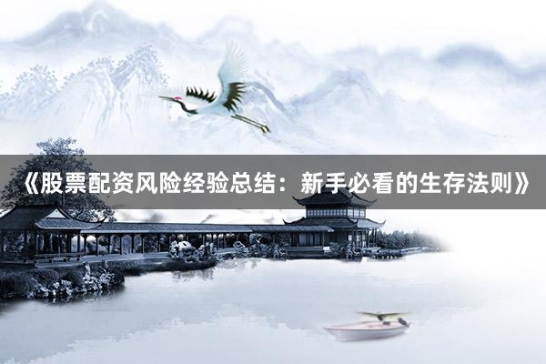 《股票配资风险经验总结：新手必看的生存法则》