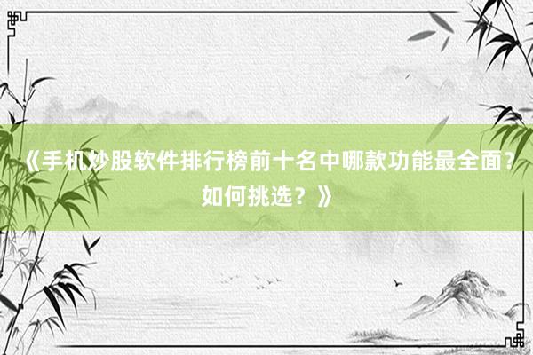 《手机炒股软件排行榜前十名中哪款功能最全面？如何挑选？》