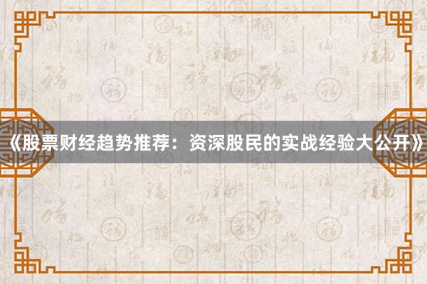《股票财经趋势推荐：资深股民的实战经验大公开》