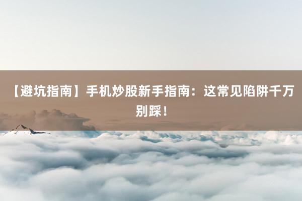 【避坑指南】手机炒股新手指南：这常见陷阱千万别踩！