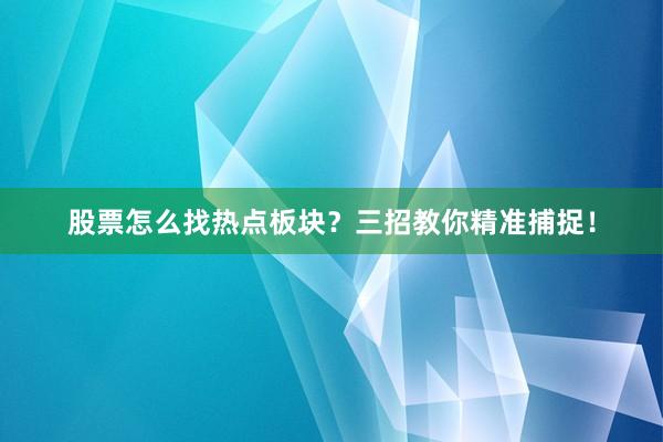 股票怎么找热点板块？三招教你精准捕捉！