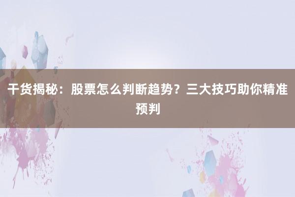 干货揭秘：股票怎么判断趋势？三大技巧助你精准预判
