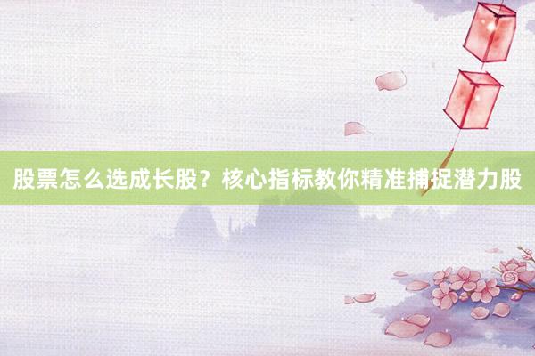 股票怎么选成长股？核心指标教你精准捕捉潜力股