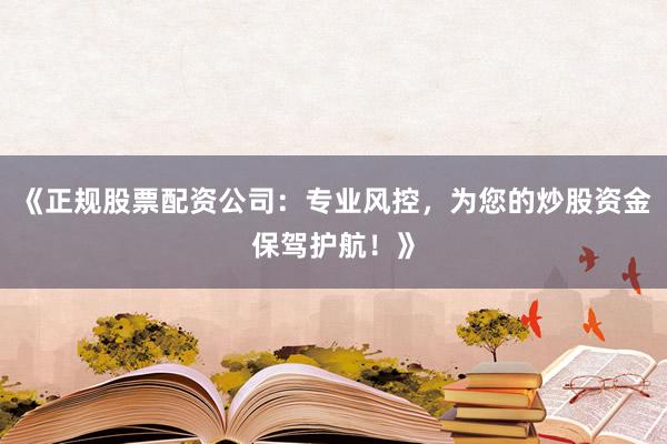 《正规股票配资公司：专业风控，为您的炒股资金保驾护航！》
