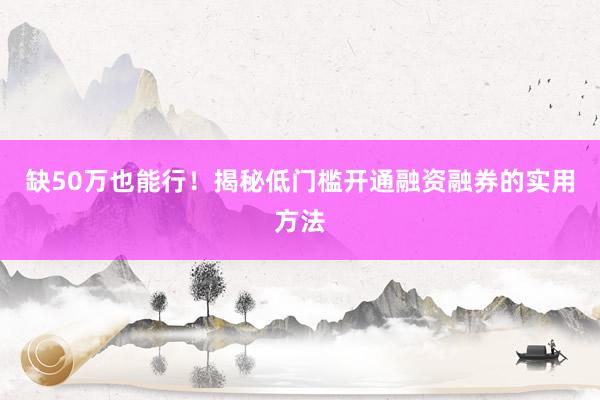 缺50万也能行！揭秘低门槛开通融资融券的实用方法