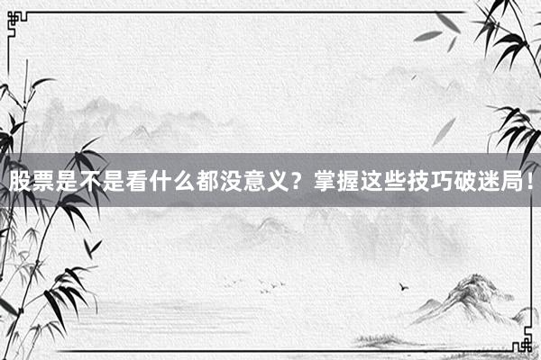 股票是不是看什么都没意义？掌握这些技巧破迷局！