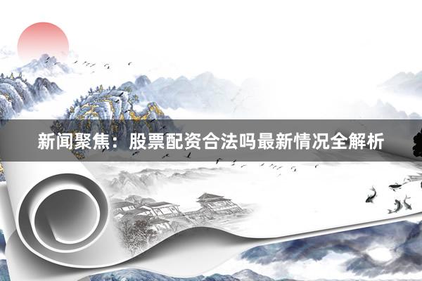 新闻聚焦：股票配资合法吗最新情况全解析