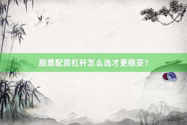 股票配资杠杆怎么选才更稳妥？