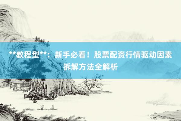 **教程型**：新手必看！股票配资行情驱动因素拆解方法全解析
