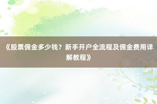 《股票佣金多少钱？新手开户全流程及佣金费用详解教程》