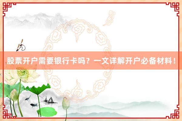 股票开户需要银行卡吗？一文详解开户必备材料！