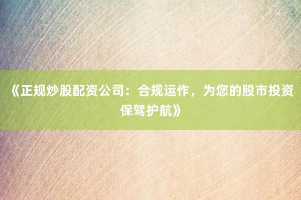 《正规炒股配资公司：合规运作，为您的股市投资保驾护航》