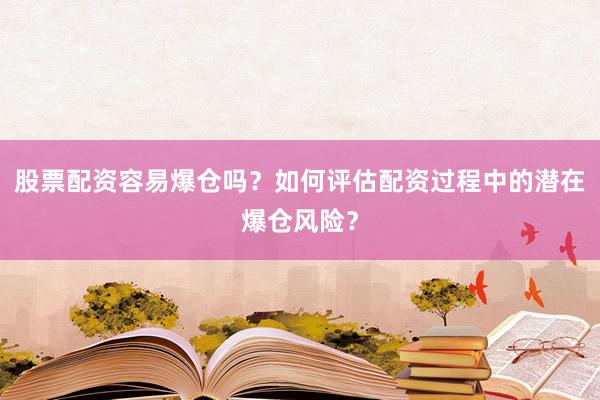 股票配资容易爆仓吗？如何评估配资过程中的潜在爆仓风险？