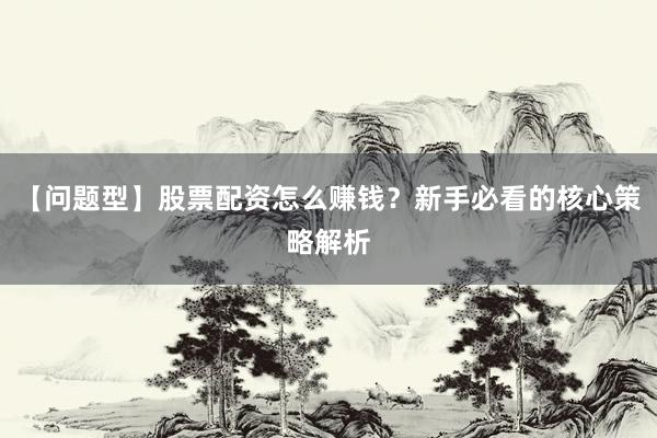 【问题型】股票配资怎么赚钱？新手必看的核心策略解析