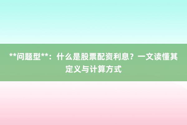 **问题型**：什么是股票配资利息？一文读懂其定义与计算方式