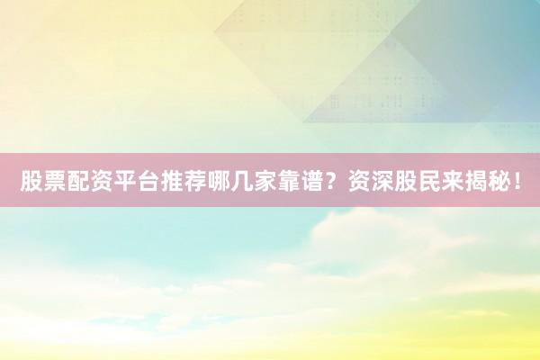 股票配资平台推荐哪几家靠谱？资深股民来揭秘！