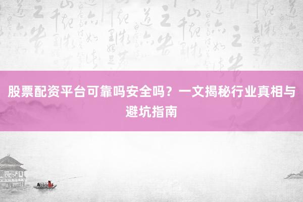 股票配资平台可靠吗安全吗？一文揭秘行业真相与避坑指南