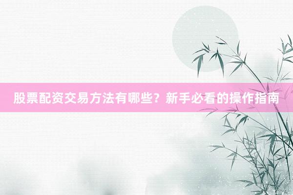 股票配资交易方法有哪些？新手必看的操作指南