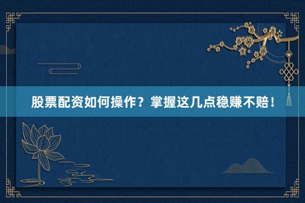 股票配资如何操作？掌握这几点稳赚不赔！