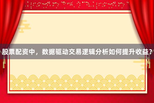 股票配资中，数据驱动交易逻辑分析如何提升收益？
