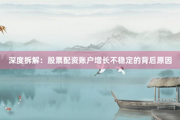 深度拆解：股票配资账户增长不稳定的背后原因
