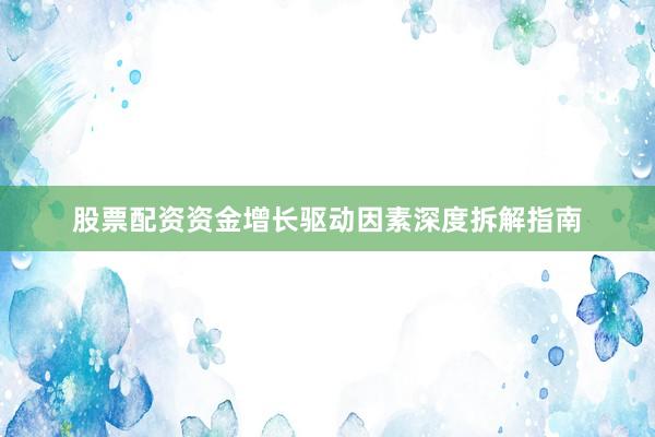 股票配资资金增长驱动因素深度拆解指南