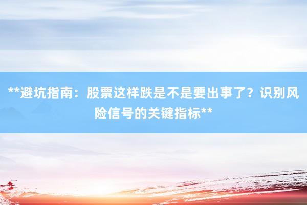 **避坑指南：股票这样跌是不是要出事了？识别风险信号的关键指标**