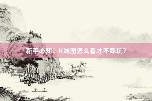 新手必知！K线图怎么看才不踩坑？