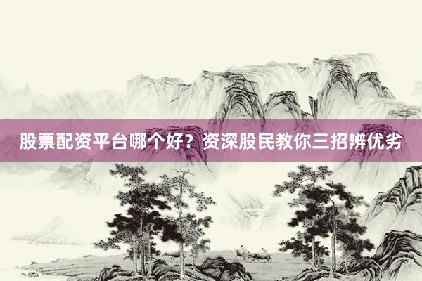 股票配资平台哪个好？资深股民教你三招辨优劣