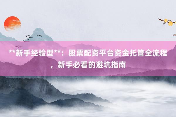 **新手经验型**：股票配资平台资金托管全流程，新手必看的避坑指南