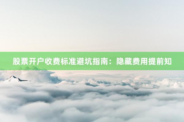 股票开户收费标准避坑指南：隐藏费用提前知