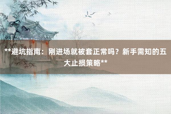 **避坑指南：刚进场就被套正常吗？新手需知的五大止损策略**