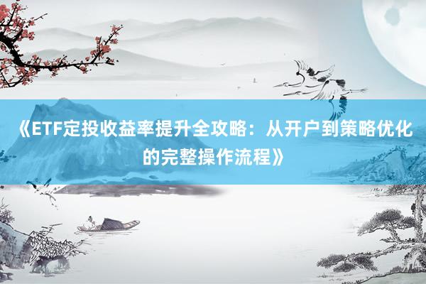 《ETF定投收益率提升全攻略：从开户到策略优化的完整操作流程》
