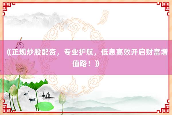 《正规炒股配资，专业护航，低息高效开启财富增值路！》