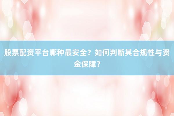 股票配资平台哪种最安全？如何判断其合规性与资金保障？