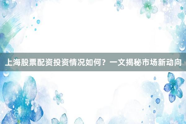 上海股票配资投资情况如何？一文揭秘市场新动向