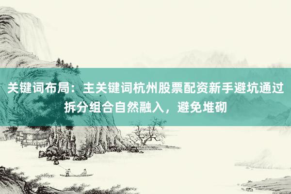 关键词布局：主关键词杭州股票配资新手避坑通过拆分组合自然融入，避免堆砌