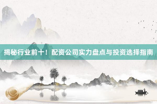 揭秘行业前十！配资公司实力盘点与投资选择指南
