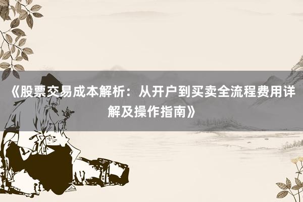 《股票交易成本解析：从开户到买卖全流程费用详解及操作指南》
