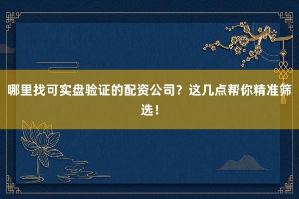 哪里找可实盘验证的配资公司？这几点帮你精准筛选！
