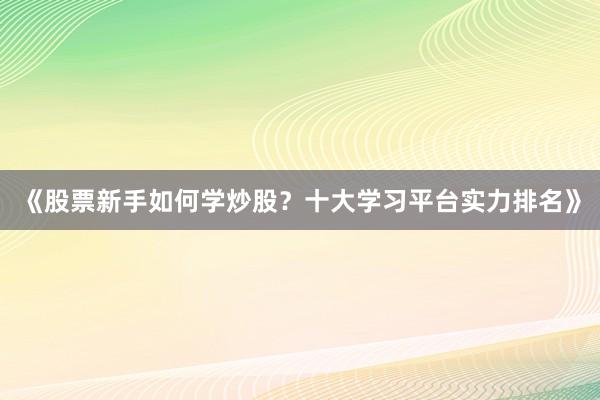 《股票新手如何学炒股？十大学习平台实力排名》